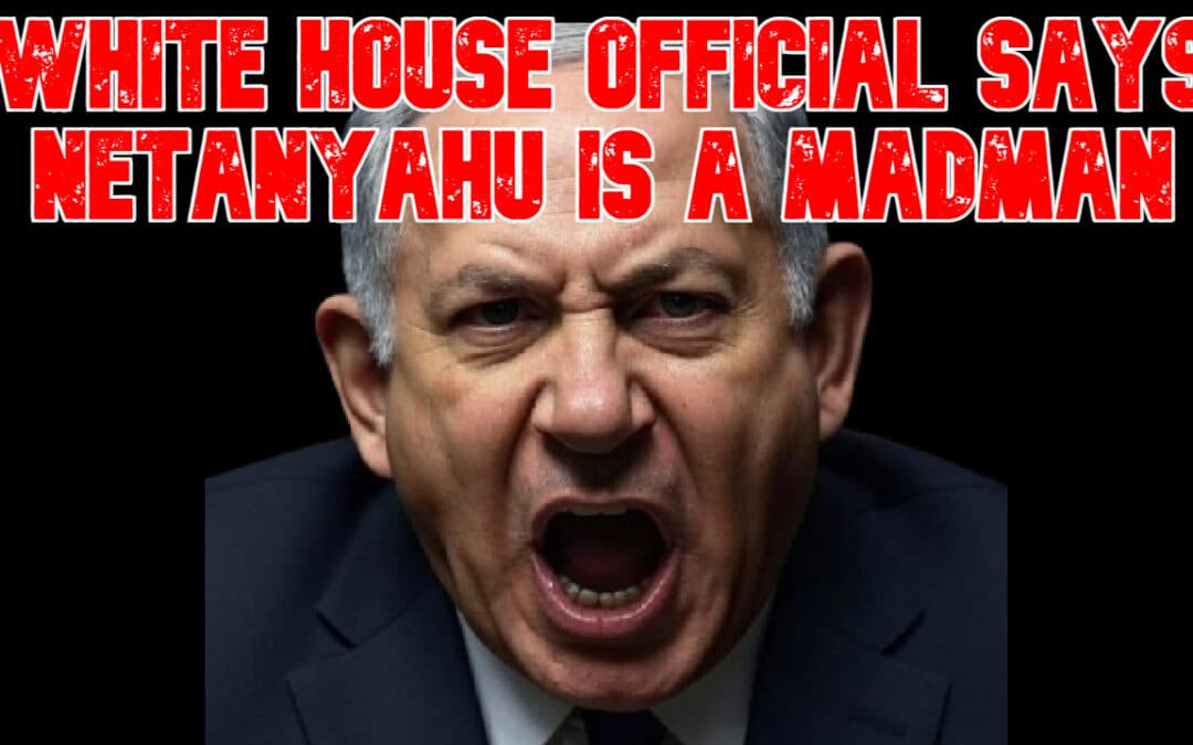 COI #821: White House Official Says Netanyahu Is a Madman